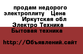 продам недорого электроплиту › Цена ­ 3 000 - Иркутская обл. Электро-Техника » Бытовая техника   